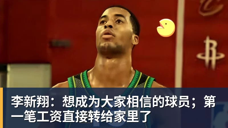 李新翔:想成为大家相信的球员;第一笔工资直接转给家里了