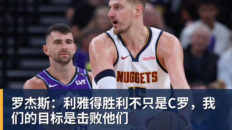 罗杰斯:利雅得胜利不只是C罗,我们的目标是击败他们
