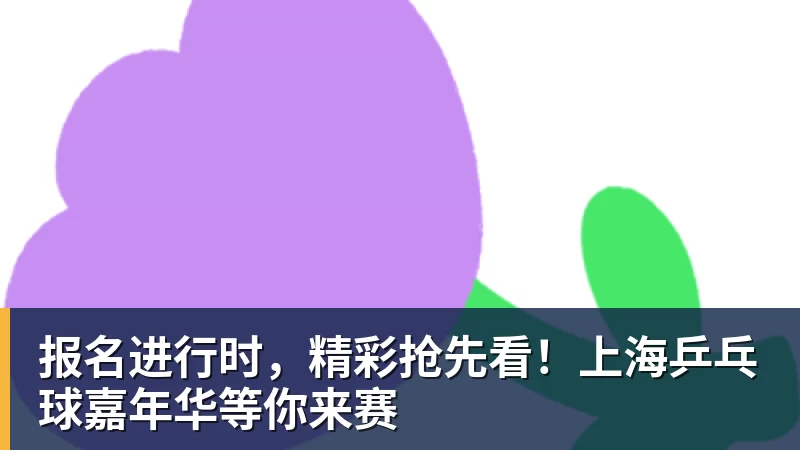 报名进行时，精彩抢先看！上海乒乓球嘉年华等你来赛