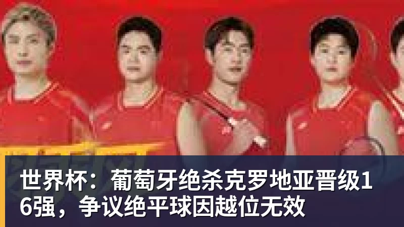 MK体育世界杯：葡萄牙绝杀克罗地亚晋级16强，争议绝平球因越位无效