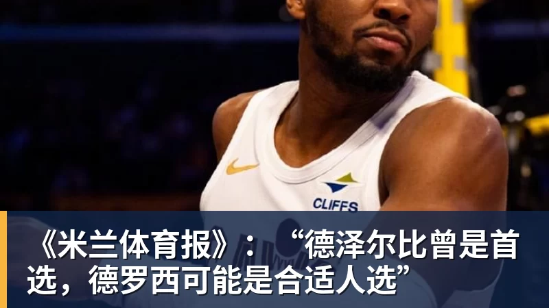 MK体育《米兰体育报》：“德泽尔比曾是首选，德罗西可能是合适人选”