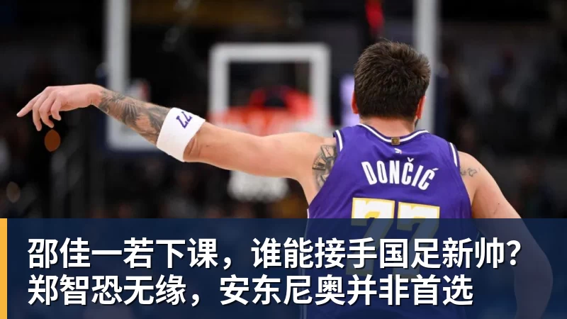 MK体育邵佳一若下课，谁能接手国足新帅？郑智恐无缘，安东尼奥并非首选
