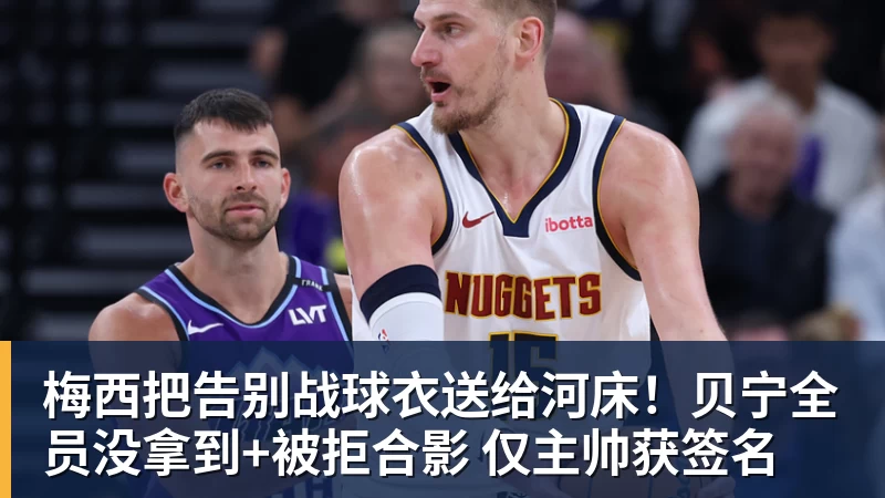 MK体育梅西把告别战球衣送给河床！贝宁全员没拿到+被拒合影 仅主帅获签名